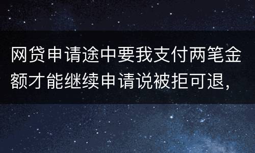 网贷申请途中要我支付两笔金额才能继续申请说被拒可退，我被拒后没有给我退怎么办