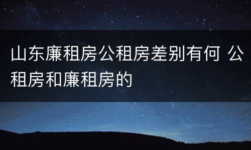 山东廉租房公租房差别有何 公租房和廉租房的