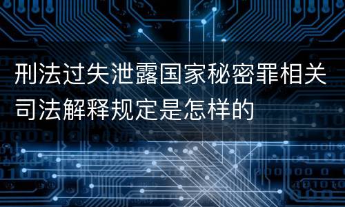 刑法过失泄露国家秘密罪相关司法解释规定是怎样的