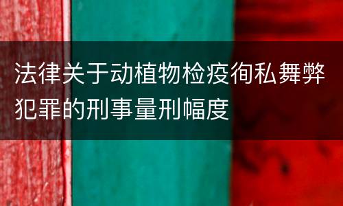 法律关于动植物检疫徇私舞弊犯罪的刑事量刑幅度