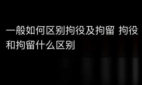 一般如何区别拘役及拘留 拘役和拘留什么区别