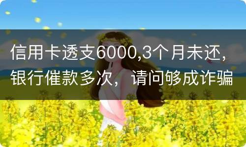 信用卡透支6000,3个月未还，银行催款多次，请问够成诈骗吗