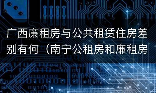 广西廉租房与公共租赁住房差别有何（南宁公租房和廉租房）