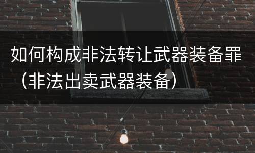 如何构成非法转让武器装备罪（非法出卖武器装备）