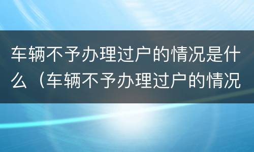 车辆不予办理过户的情况是什么（车辆不予办理过户的情况是什么意思）