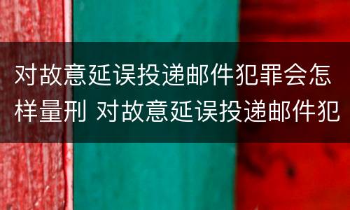 对故意延误投递邮件犯罪会怎样量刑 对故意延误投递邮件犯罪会怎样量刑呢