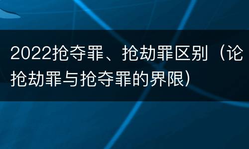 2022抢夺罪、抢劫罪区别（论抢劫罪与抢夺罪的界限）