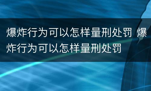 爆炸行为可以怎样量刑处罚 爆炸行为可以怎样量刑处罚