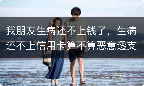 我朋友生病还不上钱了，生病还不上信用卡算不算恶意透支的啊