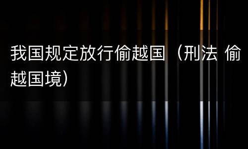 我国规定放行偷越国（刑法 偷越国境）
