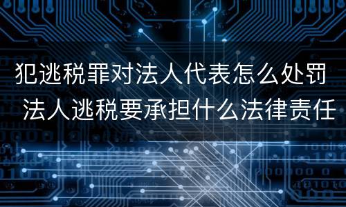 犯逃税罪对法人代表怎么处罚 法人逃税要承担什么法律责任