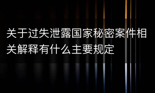 关于过失泄露国家秘密案件相关解释有什么主要规定