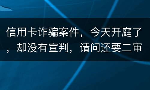 信用卡诈骗案件，今天开庭了，却没有宣判，请问还要二审吗，或者什么时候能判决