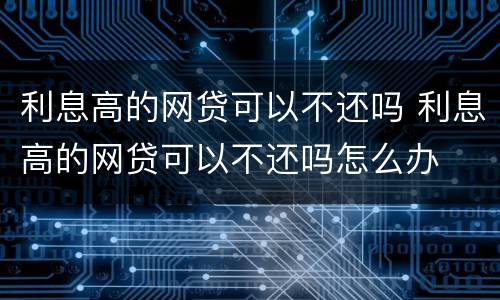利息高的网贷可以不还吗 利息高的网贷可以不还吗怎么办
