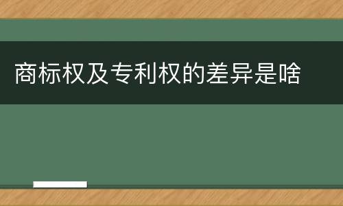 商标权及专利权的差异是啥
