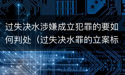 过失决水涉嫌成立犯罪的要如何判处（过失决水罪的立案标准）