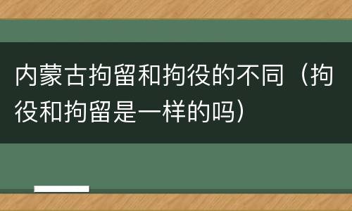 内蒙古拘留和拘役的不同（拘役和拘留是一样的吗）