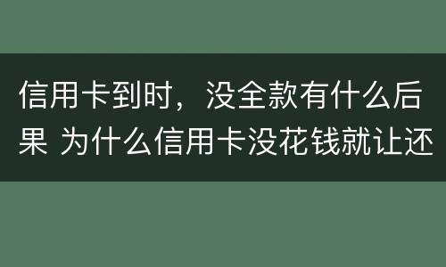 信用卡到时，没全款有什么后果 为什么信用卡没花钱就让还