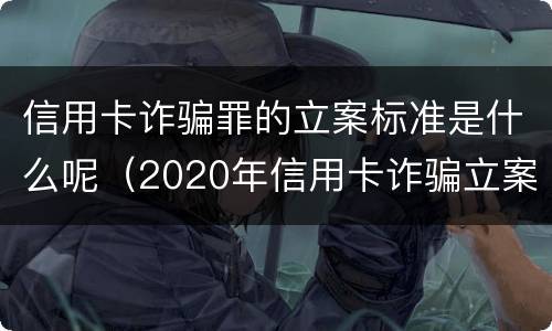 信用卡诈骗罪的立案标准是什么呢（2020年信用卡诈骗立案标准）