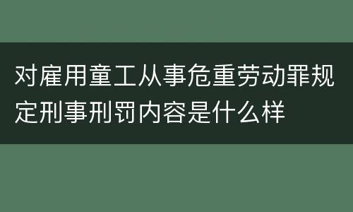 对雇用童工从事危重劳动罪规定刑事刑罚内容是什么样