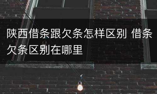 陕西借条跟欠条怎样区别 借条欠条区别在哪里