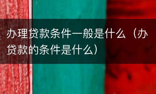 办理贷款条件一般是什么（办贷款的条件是什么）