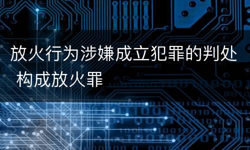 放火行为涉嫌成立犯罪的判处 构成放火罪