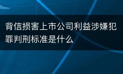 背信损害上市公司利益涉嫌犯罪判刑标准是什么