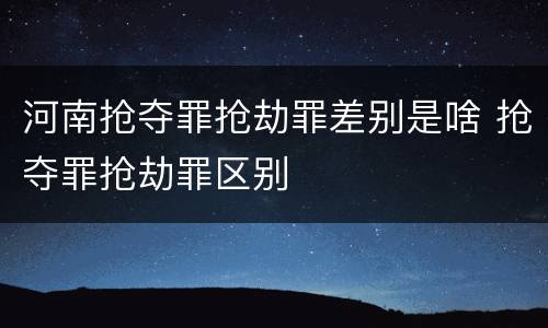 河南抢夺罪抢劫罪差别是啥 抢夺罪抢劫罪区别