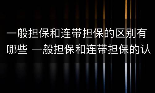 一般担保和连带担保的区别有哪些 一般担保和连带担保的认定