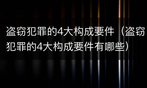 盗窃犯罪的4大构成要件（盗窃犯罪的4大构成要件有哪些）