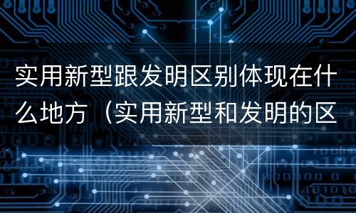 实用新型跟发明区别体现在什么地方（实用新型和发明的区别）