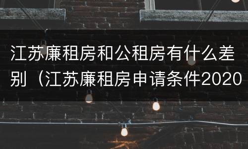 江苏廉租房和公租房有什么差别（江苏廉租房申请条件2020）