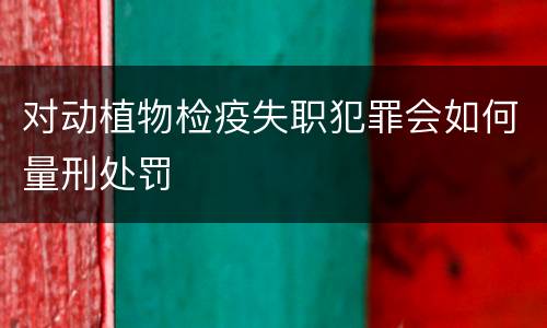 对动植物检疫失职犯罪会如何量刑处罚