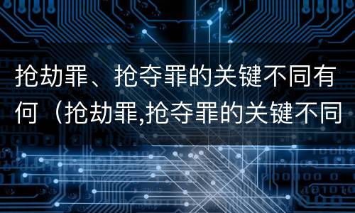 抢劫罪、抢夺罪的关键不同有何（抢劫罪,抢夺罪的关键不同有何意义）
