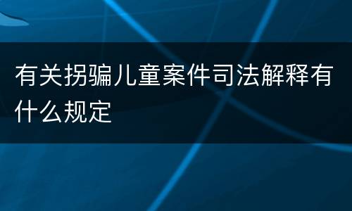 有关拐骗儿童案件司法解释有什么规定