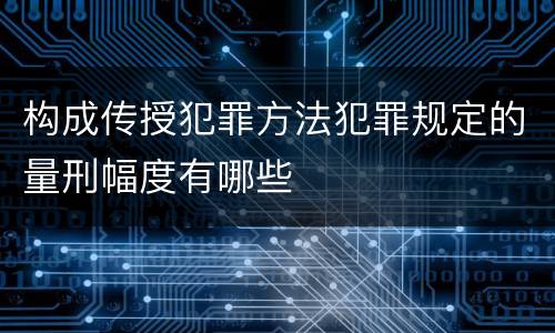 构成传授犯罪方法犯罪规定的量刑幅度有哪些