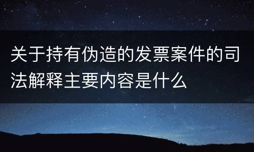 关于持有伪造的发票案件的司法解释主要内容是什么