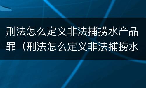 刑法怎么定义非法捕捞水产品罪（刑法怎么定义非法捕捞水产品罪行）