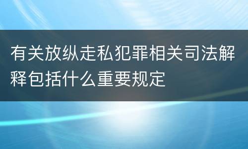 有关放纵走私犯罪相关司法解释包括什么重要规定
