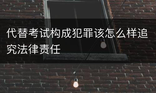代替考试构成犯罪该怎么样追究法律责任