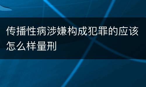 传播性病涉嫌构成犯罪的应该怎么样量刑
