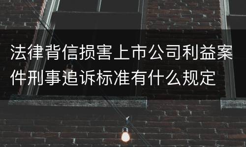 法律背信损害上市公司利益案件刑事追诉标准有什么规定