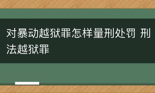 对暴动越狱罪怎样量刑处罚 刑法越狱罪