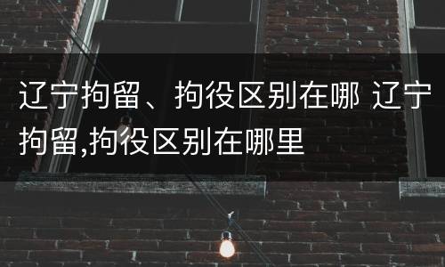 辽宁拘留、拘役区别在哪 辽宁拘留,拘役区别在哪里