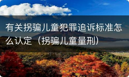有关拐骗儿童犯罪追诉标准怎么认定（拐骗儿童量刑）