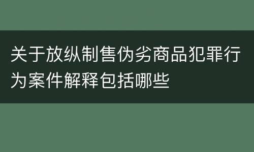 关于放纵制售伪劣商品犯罪行为案件解释包括哪些