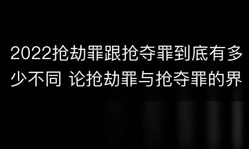 2022抢劫罪跟抢夺罪到底有多少不同 论抢劫罪与抢夺罪的界限
