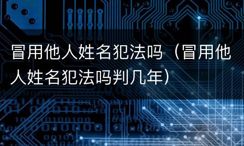 冒用他人姓名犯法吗（冒用他人姓名犯法吗判几年）
