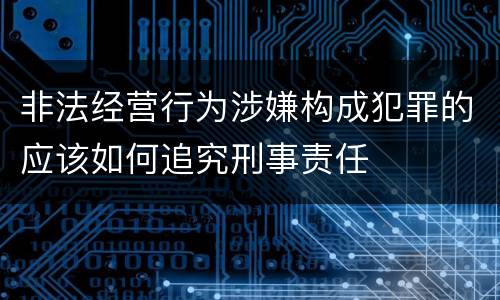 非法经营行为涉嫌构成犯罪的应该如何追究刑事责任